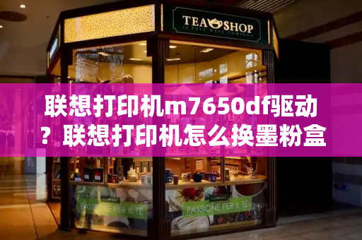 联想打印机m7650df驱动？联想打印机怎么换墨粉盒-第1张图片-星选测评