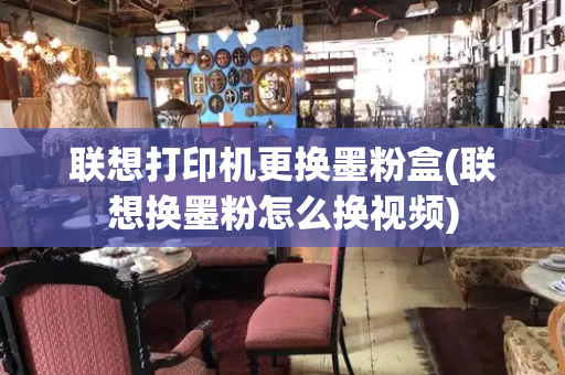 联想打印机更换墨粉盒(联想换墨粉怎么换视频)-第1张图片-星选测评