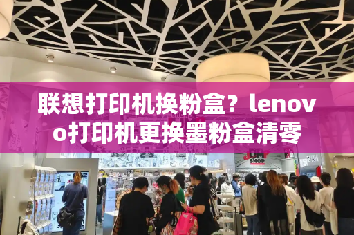 联想打印机换粉盒？lenovo打印机更换墨粉盒清零-第1张图片-星选测评