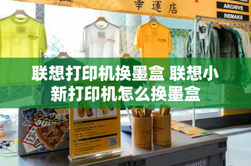 联想打印机换墨盒 联想小新打印机怎么换墨盒-第1张图片-星选测评