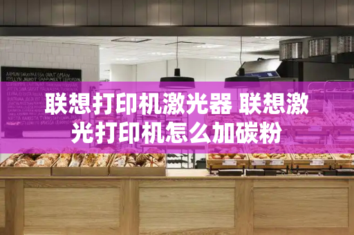 联想打印机激光器 联想激光打印机怎么加碳粉