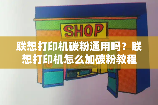 联想打印机碳粉通用吗？联想打印机怎么加碳粉教程-第1张图片-星选测评