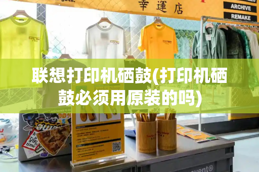 联想打印机硒鼓(打印机硒鼓必须用原装的吗)
