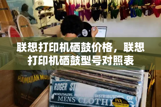 联想打印机硒鼓价格，联想打印机硒鼓型号对照表-第1张图片-星选测评