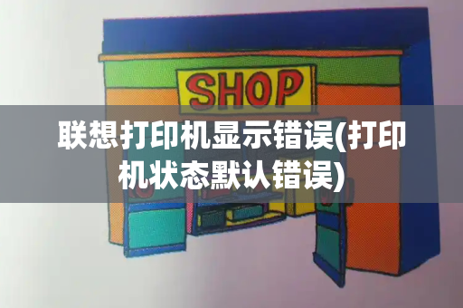 联想打印机显示错误(打印机状态默认错误)-第1张图片-星选测评