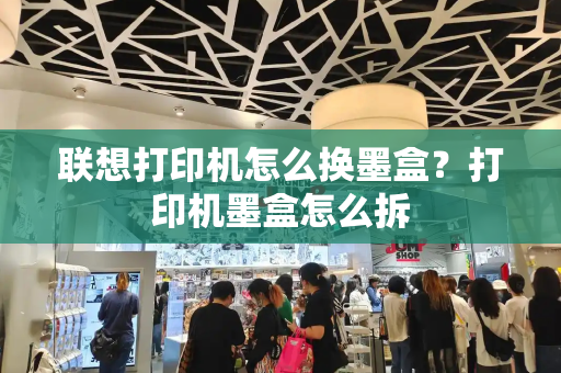 联想打印机怎么换墨盒？打印机墨盒怎么拆