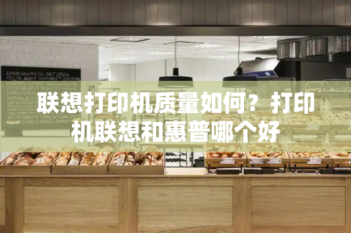联想打印机质量如何？打印机联想和惠普哪个好-第1张图片-星选测评