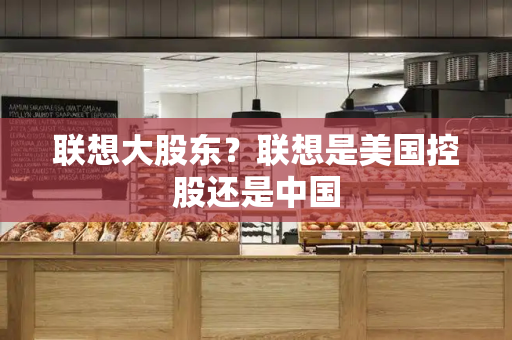联想大股东？联想是美国控股还是中国