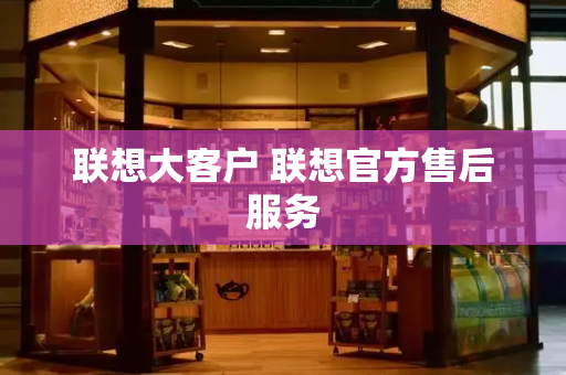联想大客户 联想官方售后服务
