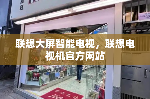 联想大屏智能电视，联想电视机官方网站