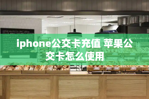 iphone公交卡充值 苹果公交卡怎么使用