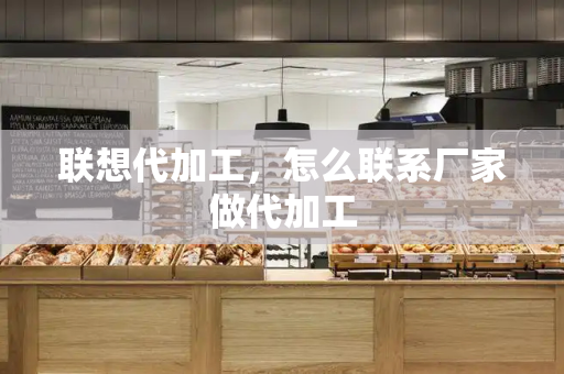 联想代加工，怎么联系厂家做代加工-第1张图片-星选测评