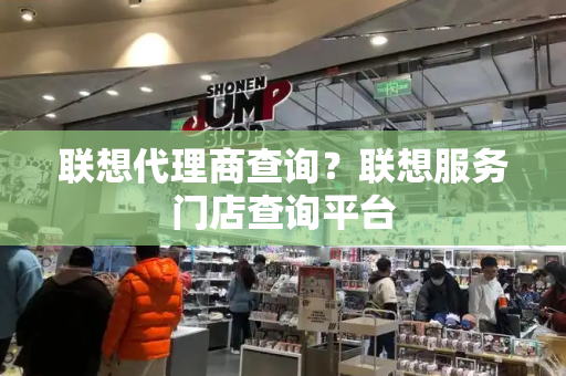 联想代理商查询？联想服务门店查询平台