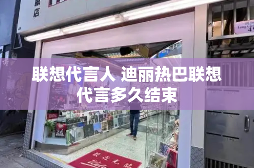联想代言人 迪丽热巴联想代言多久结束-第1张图片-星选测评