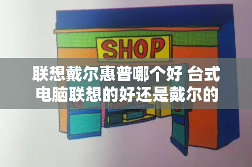 联想戴尔惠普哪个好 台式电脑联想的好还是戴尔的-第1张图片-星选测评