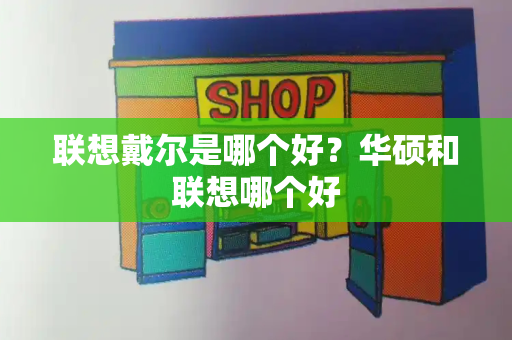 联想戴尔是哪个好？华硕和联想哪个好-第1张图片-星选测评