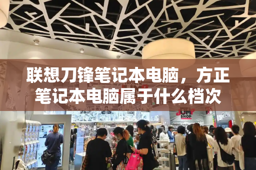 联想刀锋笔记本电脑，方正笔记本电脑属于什么档次
