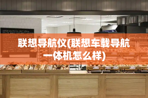 联想导航仪(联想车载导航一体机怎么样)
