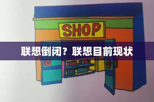 联想倒闭？联想目前现状-第1张图片-星选测评