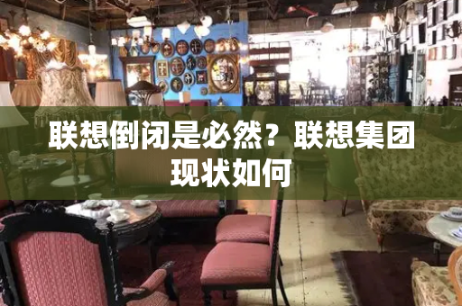 联想倒闭是必然？联想集团现状如何