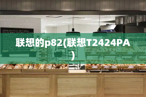 联想的p82(联想T2424PA)-第1张图片-星选测评