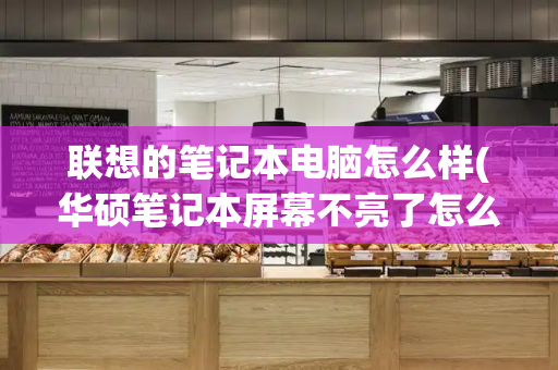 联想的笔记本电脑怎么样(华硕笔记本屏幕不亮了怎么解决)