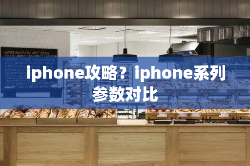 iphone攻略？iphone系列参数对比-第1张图片-星选测评