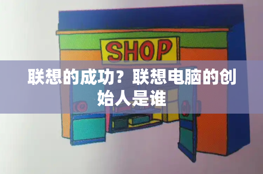 联想的成功？联想电脑的创始人是谁