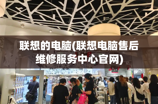 联想的电脑(联想电脑售后维修服务中心官网)