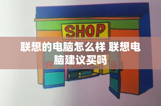 联想的电脑怎么样 联想电脑建议买吗-第1张图片-星选测评