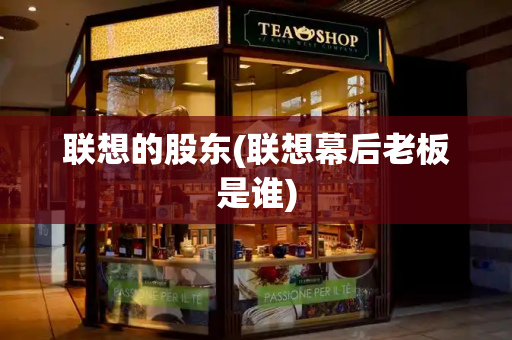 联想的股东(联想幕后老板是谁)-第1张图片-星选测评