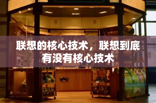 联想的核心技术，联想到底有没有核心技术