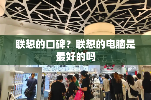 联想的口碑？联想的电脑是最好的吗-第1张图片-星选测评
