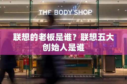 联想的老板是谁？联想五大创始人是谁-第1张图片-星选测评