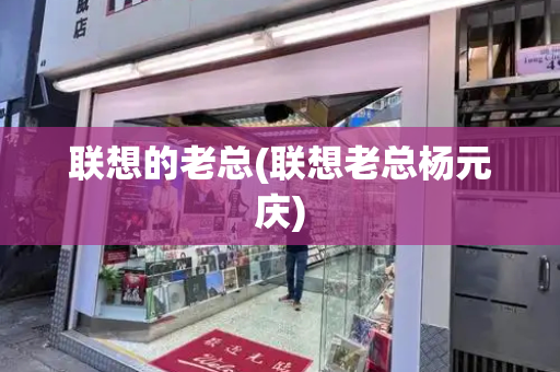 联想的老总(联想老总杨元庆)