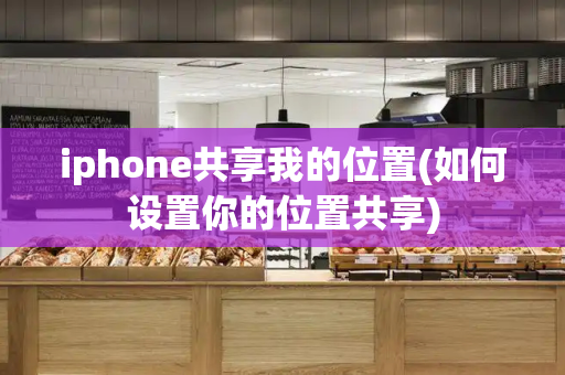 iphone共享我的位置(如何设置你的位置共享)