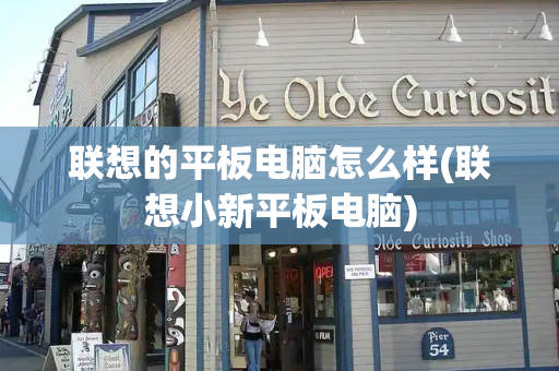 联想的平板电脑怎么样(联想小新平板电脑)