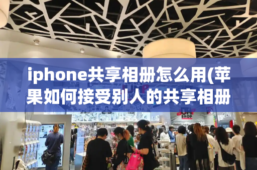 iphone共享相册怎么用(苹果如何接受别人的共享相册)