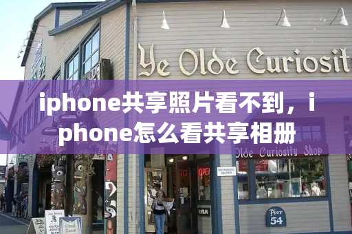 iphone共享照片看不到，iphone怎么看共享相册