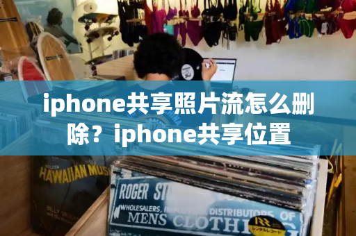 iphone共享照片流怎么删除？iphone共享位置
