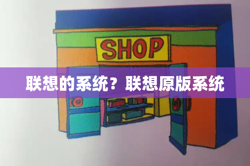 联想的系统？联想原版系统-第1张图片-星选测评