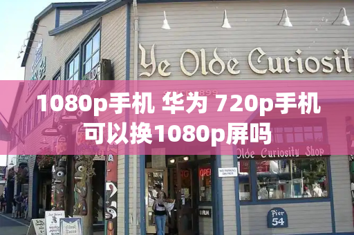 1080p手机 华为 720p手机可以换1080p屏吗-第1张图片-星选测评