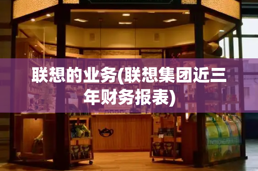 联想的业务(联想集团近三年财务报表)
