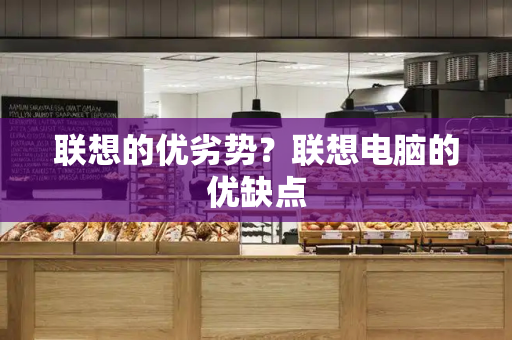 联想的优劣势？联想电脑的优缺点-第1张图片-星选测评
