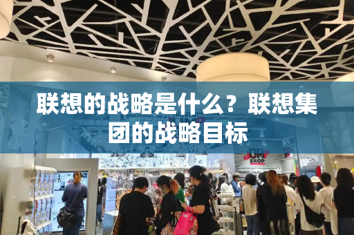 联想的战略是什么？联想集团的战略目标