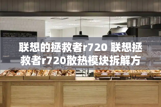 联想的拯救者r720 联想拯救者r720散热模块拆解方法