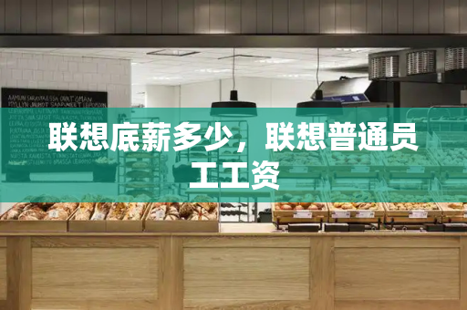 联想底薪多少，联想普通员工工资-第1张图片-星选测评