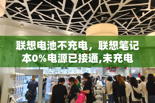联想电池不充电，联想笔记本0%电源已接通,未充电-第1张图片-星选测评