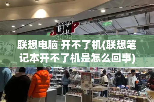 联想电脑 开不了机(联想笔记本开不了机是怎么回事)