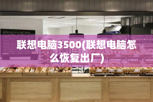 联想电脑3500(联想电脑怎么恢复出厂)